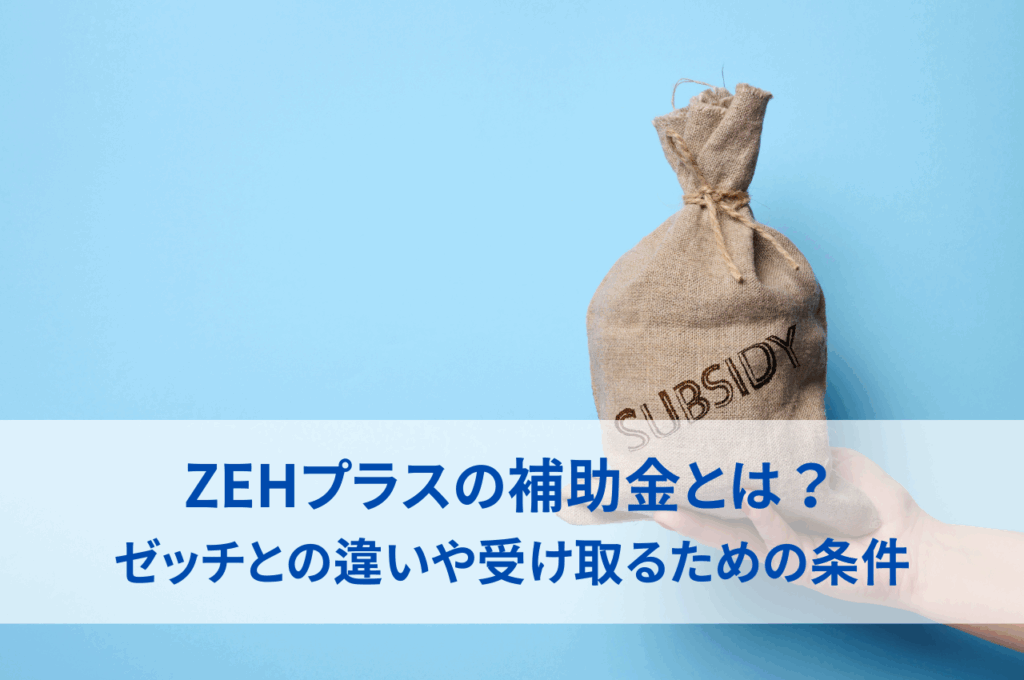 ZEHプラスの補助金とは？ゼッチとの違いや受け取るための条件をわかりやすく解説